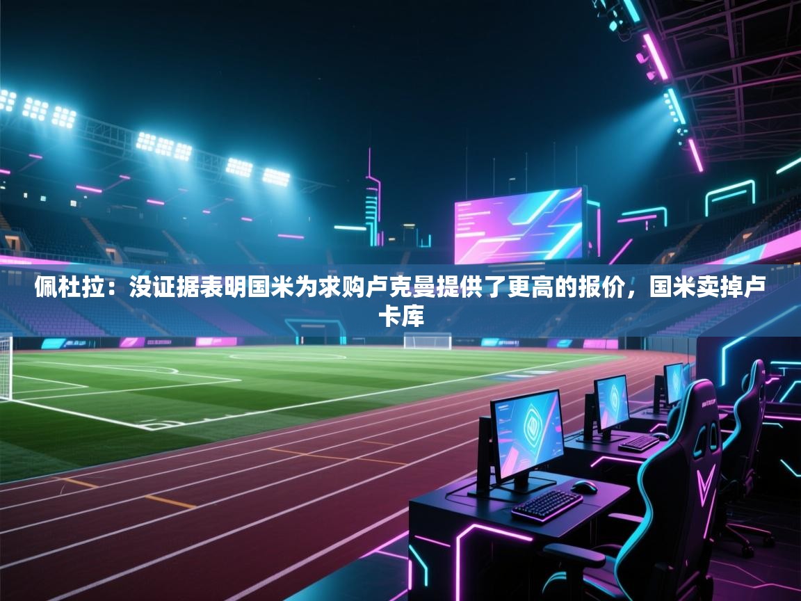 佩杜拉：没证据表明国米为求购卢克曼提供了更高的报价，国米卖掉卢卡库  第1张