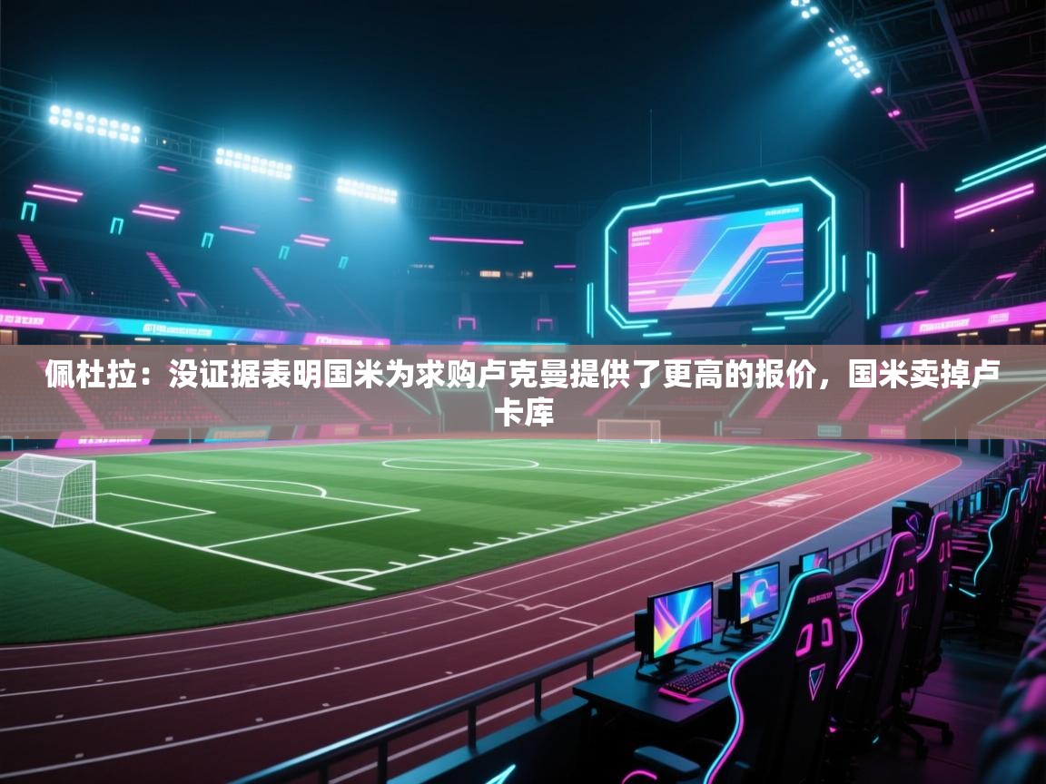 佩杜拉：没证据表明国米为求购卢克曼提供了更高的报价，国米卖掉卢卡库  第2张