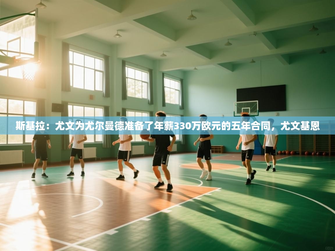 斯基拉：尤文为尤尔曼德准备了年薪330万欧元的五年合同，尤文基恩