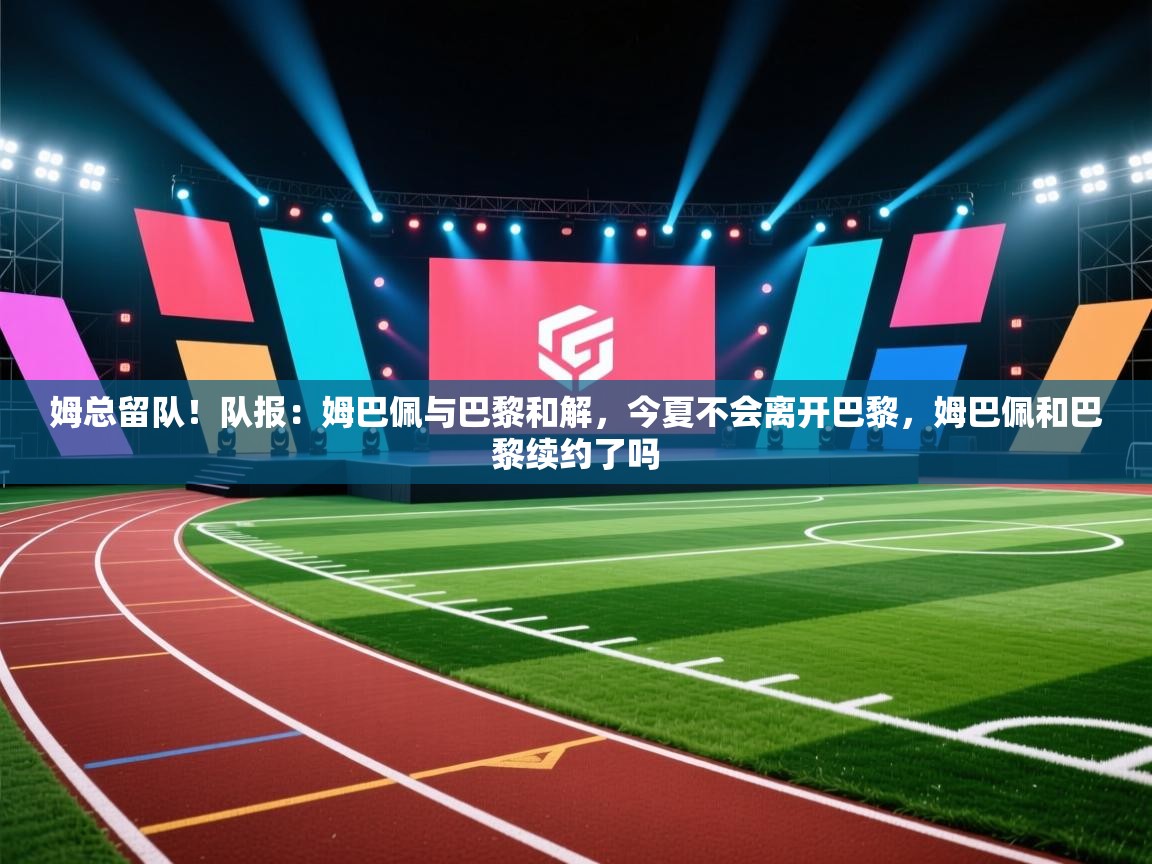 姆总留队!队报:姆巴佩与巴黎和解,今夏不会离开巴黎,姆巴佩和巴黎续约了吗 第2张