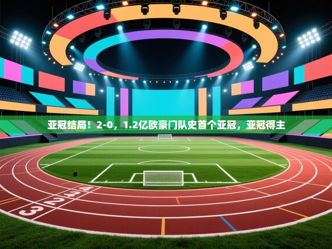 亚冠结局！2-0，1.2亿欧豪门队史首个亚冠，亚冠得主
