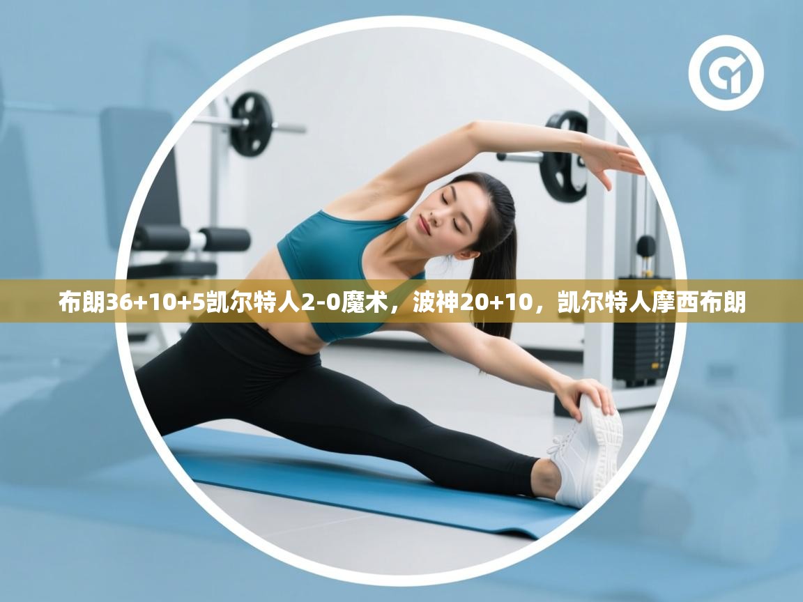 布朗36+10+5凯尔特人2-0魔术，波神20+10，凯尔特人摩西布朗