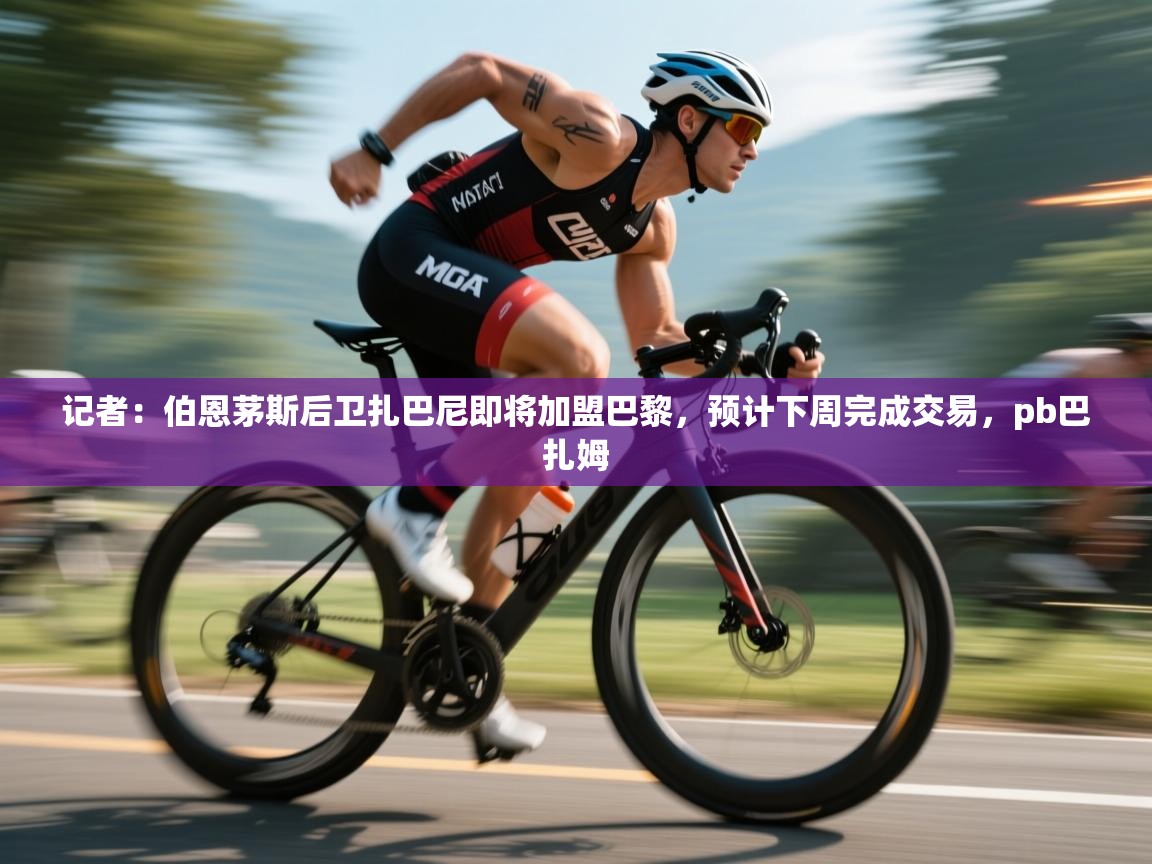 记者：伯恩茅斯后卫扎巴尼即将加盟巴黎，预计下周完成交易，pb巴扎姆