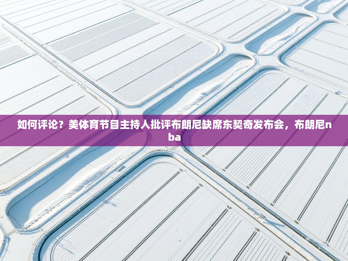 如何评论？美体育节目主持人批评布朗尼缺席东契奇发布会，布朗尼nba