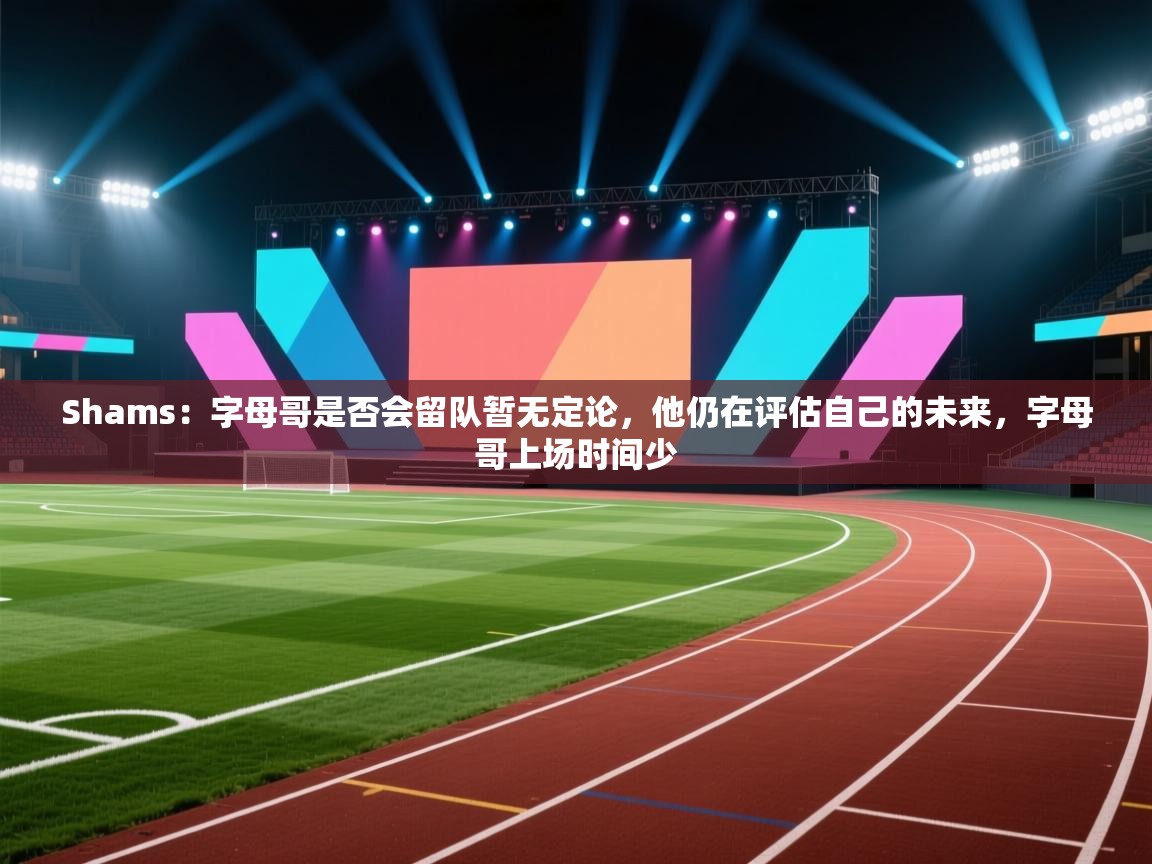 Shams:字母哥是否会留队暂无定论,他仍在评估自己的未来,字母哥上场时间少 第1张