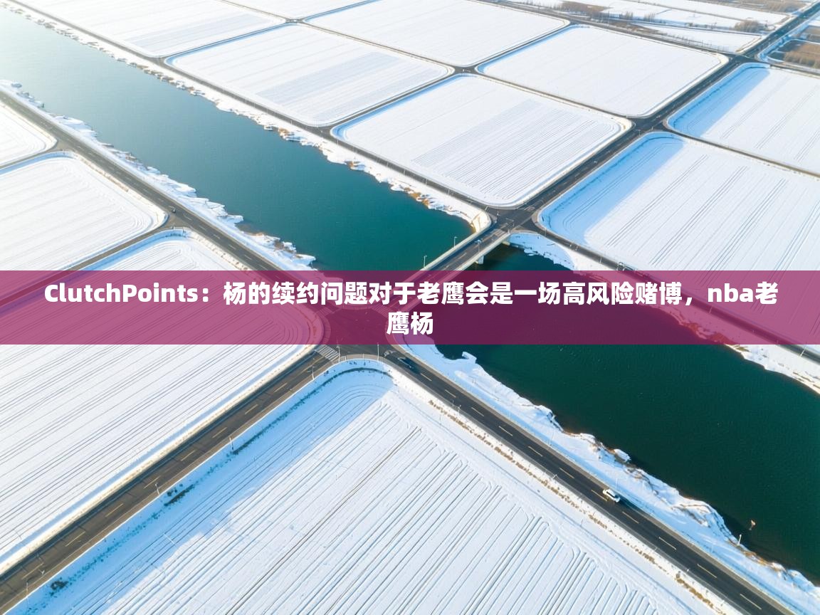ClutchPoints：杨的续约问题对于老鹰会是一场高风险赌博，nba老鹰杨