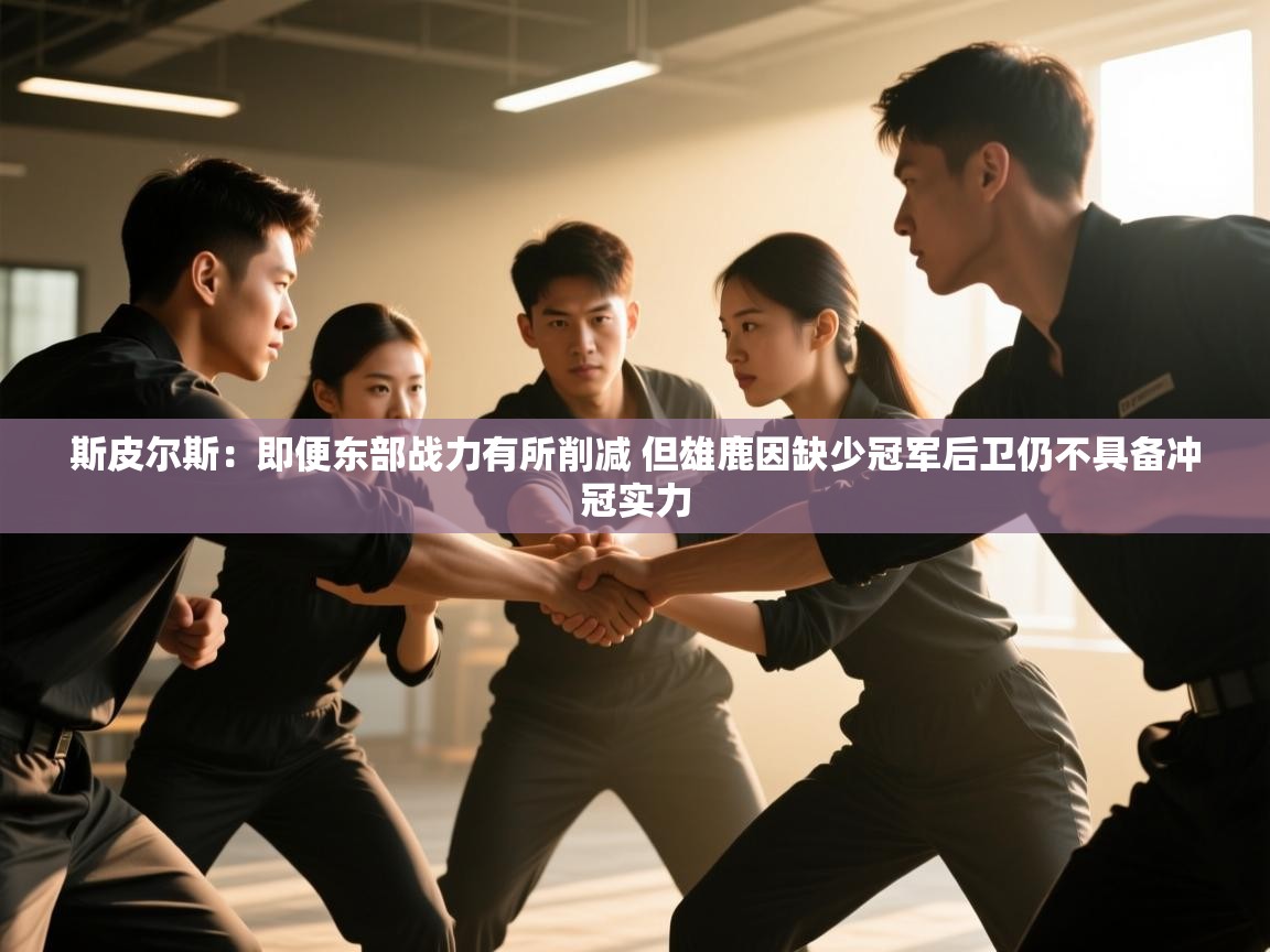 斯皮尔斯：即便东部战力有所削减 但雄鹿因缺少冠军后卫仍不具备冲冠实力