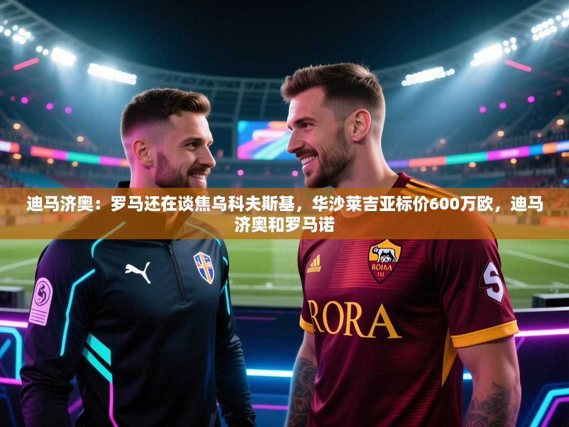 迪马济奥：罗马还在谈焦乌科夫斯基，华沙莱吉亚标价600万欧，迪马济奥和罗马诺  第1张