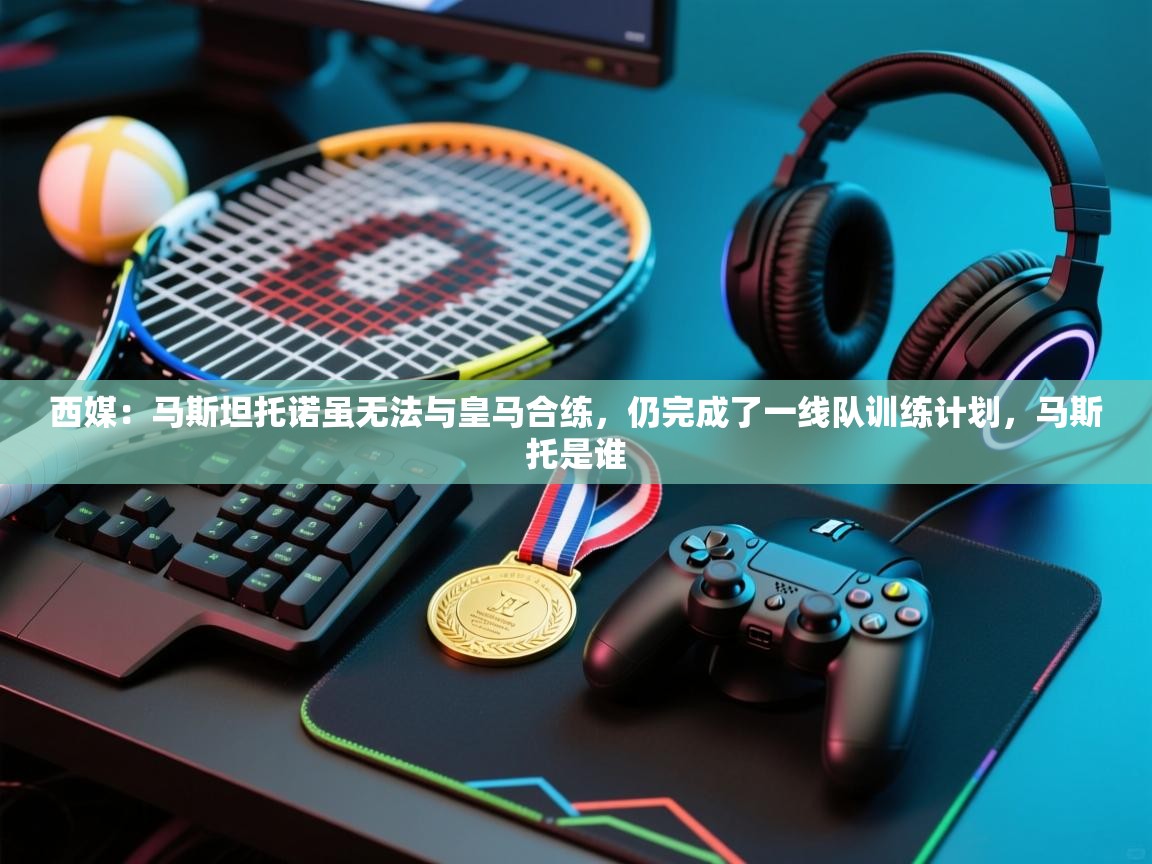 西媒：马斯坦托诺虽无法与皇马合练，仍完成了一线队训练计划，马斯托是谁  第1张