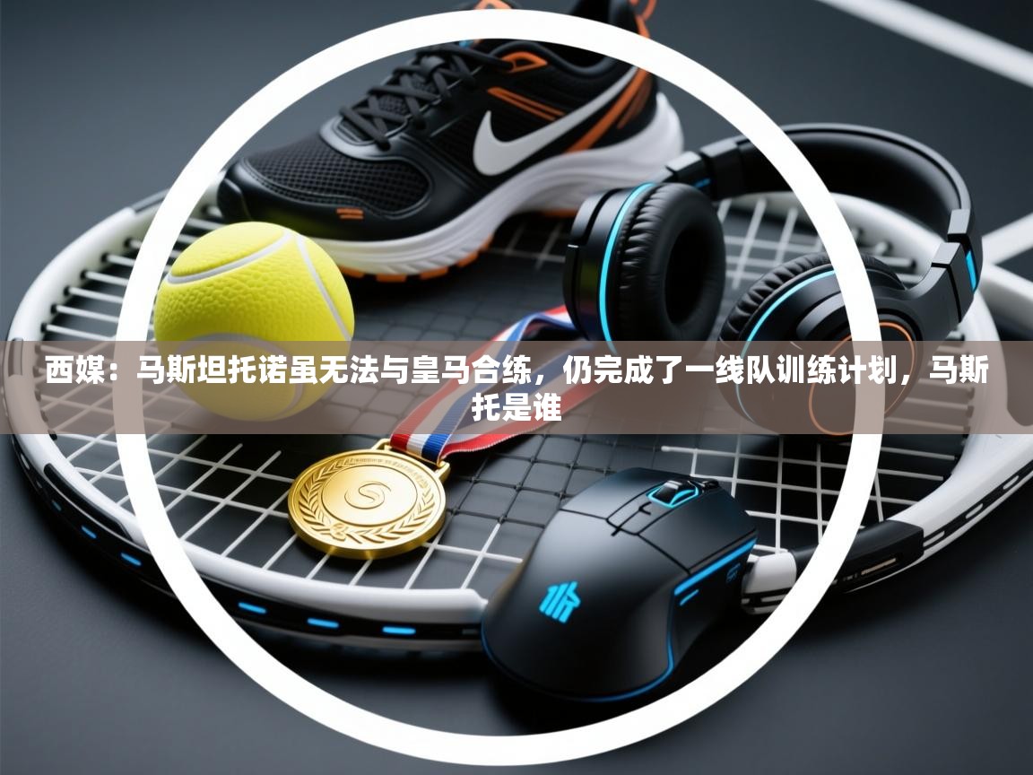 西媒：马斯坦托诺虽无法与皇马合练，仍完成了一线队训练计划，马斯托是谁  第2张