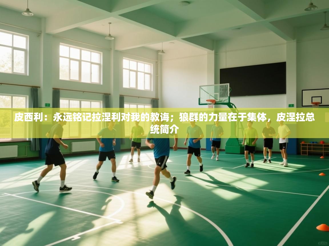 皮西利：永远铭记拉涅利对我的教诲；狼群的力量在于集体，皮涅拉总统简介