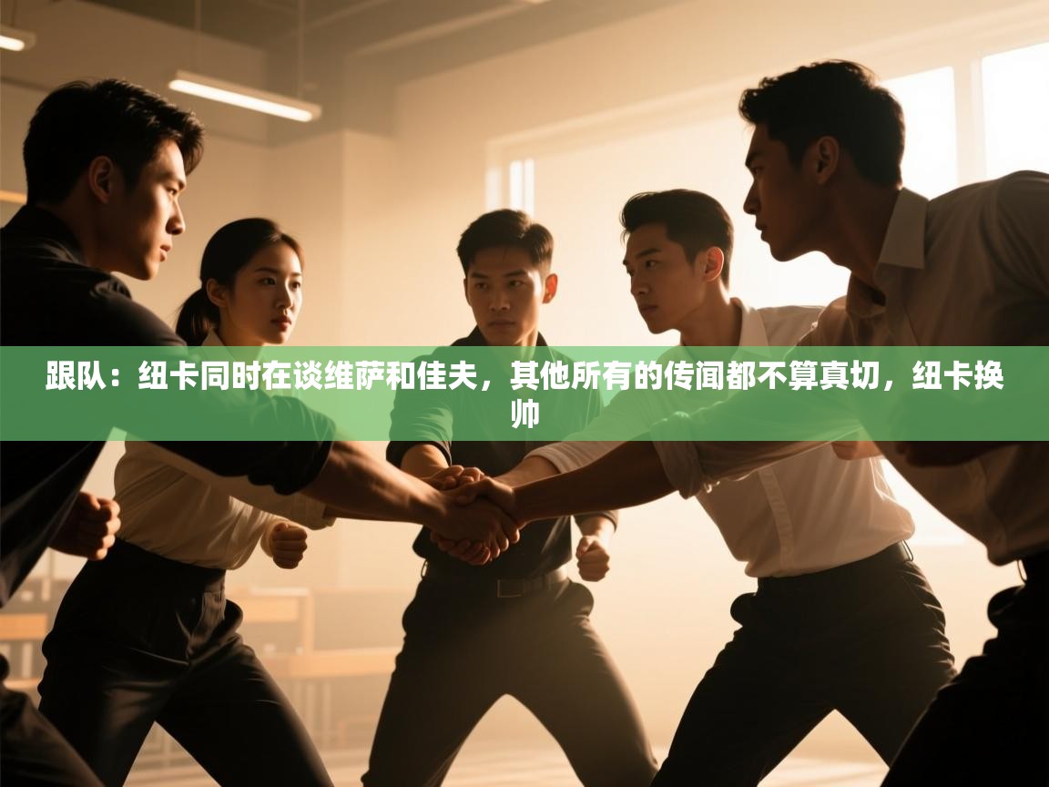 跟队：纽卡同时在谈维萨和佳夫，其他所有的传闻都不算真切，纽卡换帅