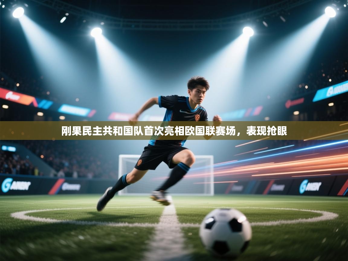刚果民主共和国队首次亮相欧国联赛场，表现抢眼
