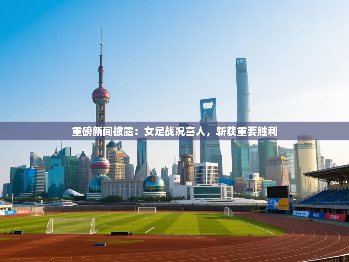 重磅新闻披露：女足战况喜人，斩获重要胜利  第1张