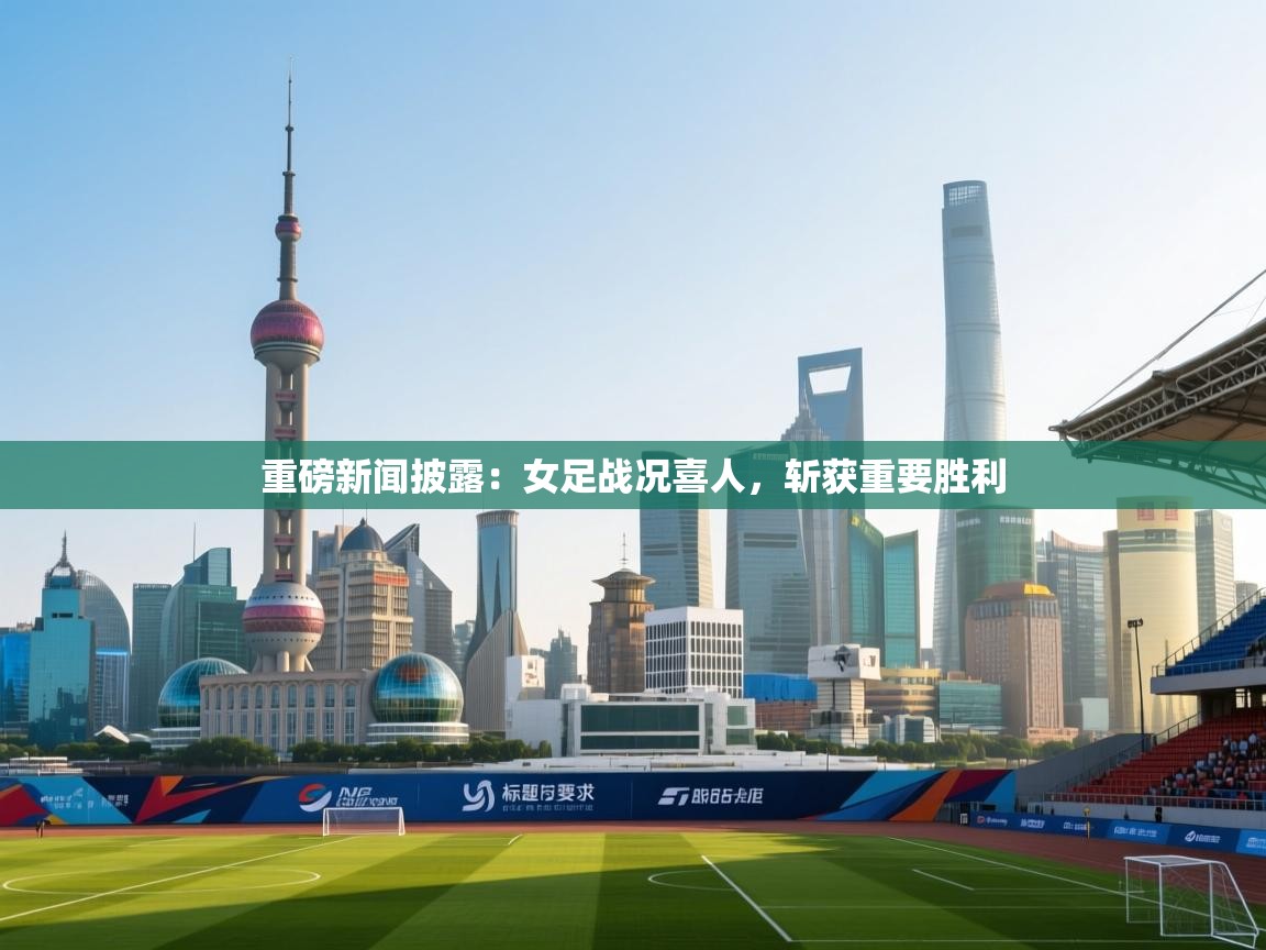 重磅新闻披露：女足战况喜人，斩获重要胜利  第2张