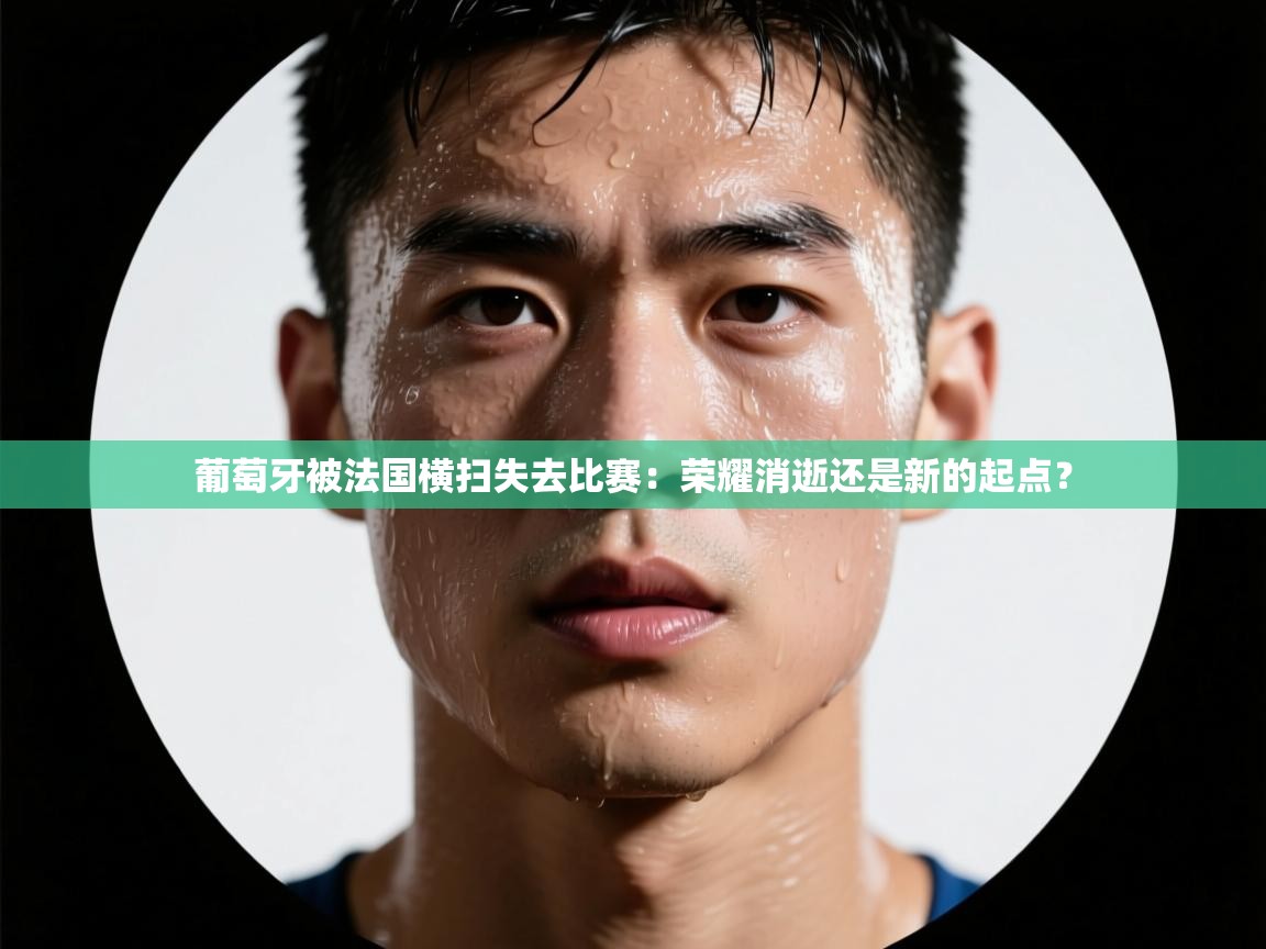 葡萄牙被法国横扫失去比赛：荣耀消逝还是新的起点？