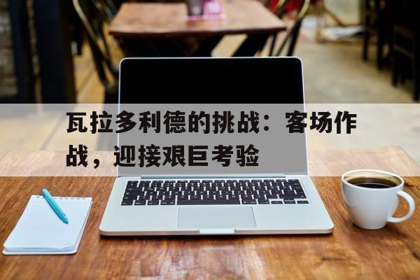 aoa体育网页版-瓦拉多利德的挑战：客场作战，迎接艰巨考验